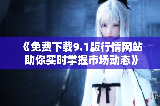《免费下载9.1版行情网站 助你实时掌握市场动态》