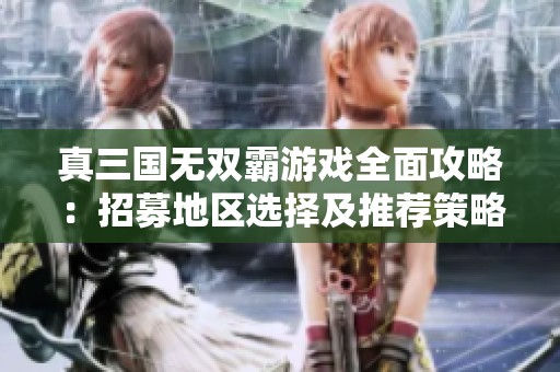 真三国无双霸游戏全面攻略：招募地区选择及推荐策略解析