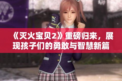 《灭火宝贝2》重磅归来，展现孩子们的勇敢与智慧新篇章