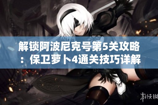 解锁阿波尼克号第5关攻略：保卫萝卜4通关技巧详解