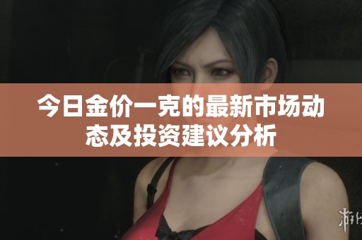 今日金价一克的最新市场动态及投资建议分析