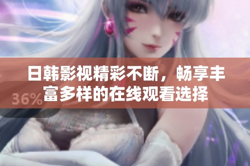日韩影视精彩不断，畅享丰富多样的在线观看选择