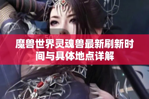 魔兽世界灵魂兽最新刷新时间与具体地点详解