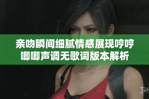 亲吻瞬间细腻情感展现哼哼唧唧声调无歌词版本解析