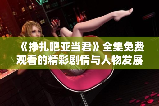 《挣扎吧亚当君》全集免费观看的精彩剧情与人物发展解析