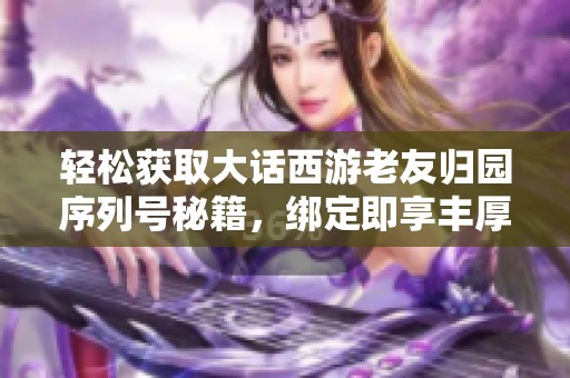 轻松获取大话西游老友归园序列号秘籍，绑定即享丰厚奖励