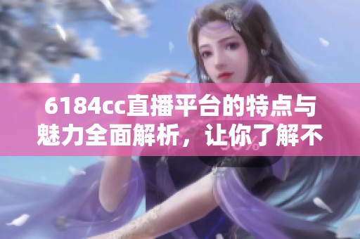 6184cc直播平台的特点与魅力全面解析，让你了解不一样的直播体验