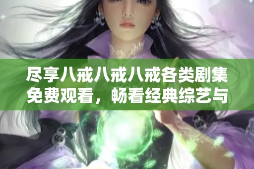 尽享八戒八戒八戒各类剧集免费观看，畅看经典综艺与热门电视剧大全
