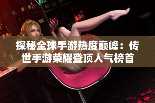 探秘全球手游热度巅峰：传世手游荣耀登顶人气榜首