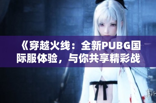 《穿越火线：全新PUBG国际服体验，与你共享精彩战斗时刻》