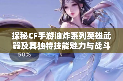 探秘CF手游油炸系列英雄武器及其独特技能魅力与战斗特点
