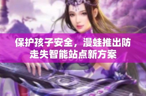 保护孩子安全，漫蛙推出防走失智能站点新方案