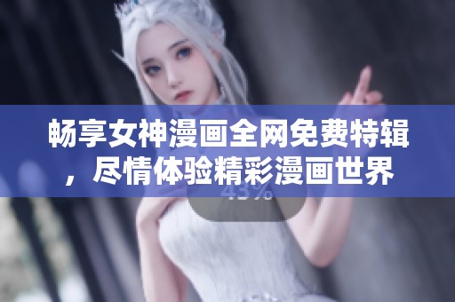 畅享女神漫画全网免费特辑，尽情体验精彩漫画世界
