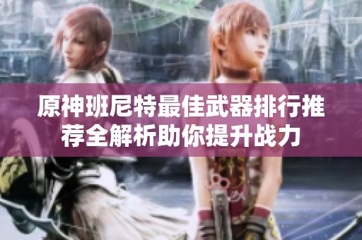 原神班尼特最佳武器排行推荐全解析助你提升战力