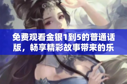 免费观看金银1到5的普通话版，畅享精彩故事带来的乐趣