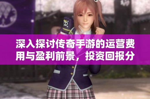 深入探讨传奇手游的运营费用与盈利前景，投资回报分析全攻略