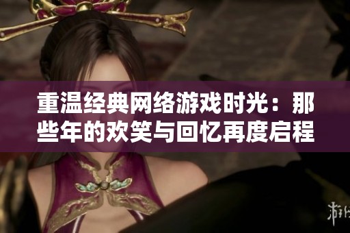 重温经典网络游戏时光：那些年的欢笑与回忆再度启程