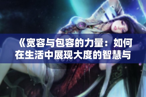 《宽容与包容的力量：如何在生活中展现大度的智慧与魅力》