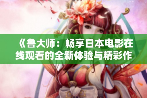 《鲁大师：畅享日本电影在线观看的全新体验与精彩作品推荐》