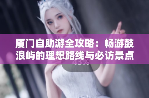 厦门自助游全攻略：畅游鼓浪屿的理想路线与必访景点总结