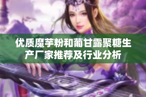 优质魔芋粉和葡甘露聚糖生产厂家推荐及行业分析