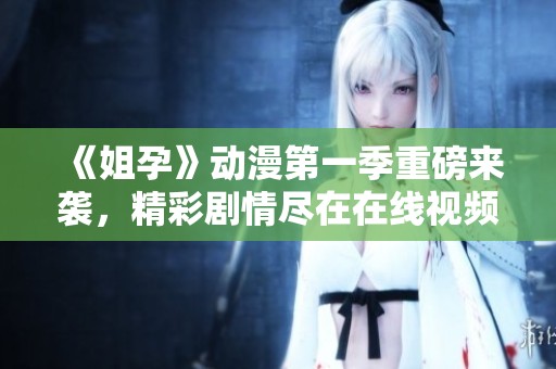 《姐孕》动漫第一季重磅来袭，精彩剧情尽在在线视频观看中！