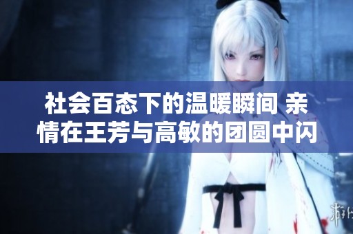 社会百态下的温暖瞬间 亲情在王芳与高敏的团圆中闪耀