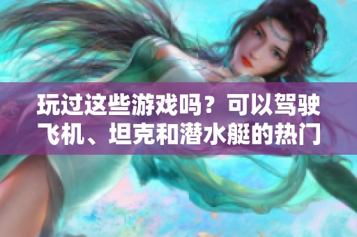 玩过这些游戏吗？可以驾驶飞机、坦克和潜水艇的热门武器装备游戏推荐