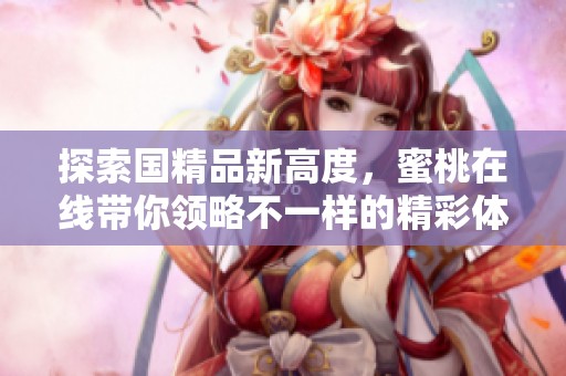 探索国精品新高度，蜜桃在线带你领略不一样的精彩体验