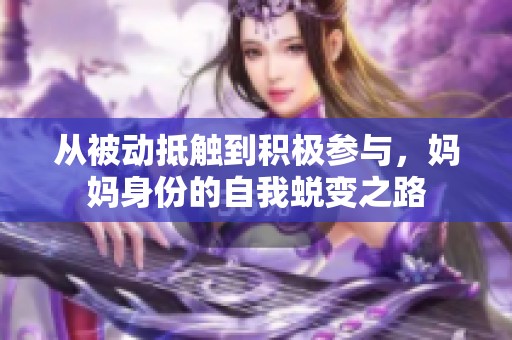 从被动抵触到积极参与，妈妈身份的自我蜕变之路