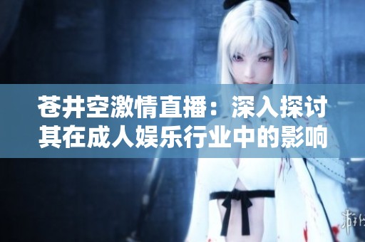苍井空激情直播：深入探讨其在成人娱乐行业中的影响与魅力