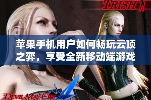 苹果手机用户如何畅玩云顶之弈，享受全新移动端游戏体验