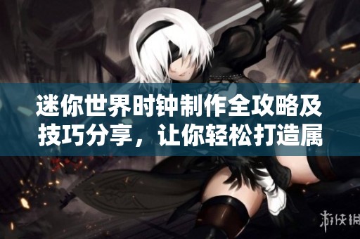 迷你世界时钟制作全攻略及技巧分享，让你轻松打造属于自己的时钟