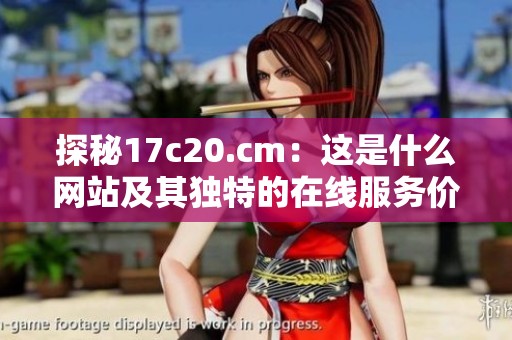 探秘17c20.cm：这是什么网站及其独特的在线服务价值分析