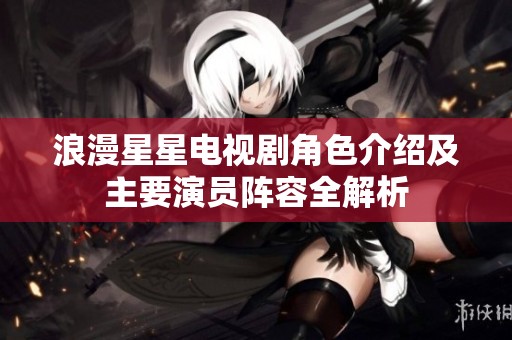 浪漫星星电视剧角色介绍及主要演员阵容全解析