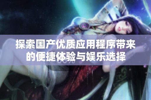 探索国产优质应用程序带来的便捷体验与娱乐选择