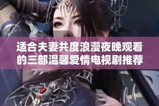 适合夫妻共度浪漫夜晚观看的三部温馨爱情电视剧推荐