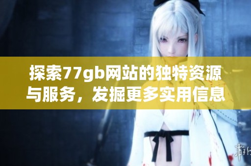 探索77gb网站的独特资源与服务，发掘更多实用信息与功能