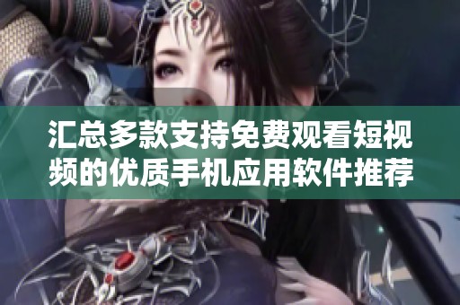 汇总多款支持免费观看短视频的优质手机应用软件推荐大全