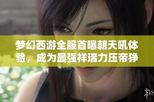 梦幻西游全服首曝朝天吼体验，成为最强祥瑞力压帝狰！