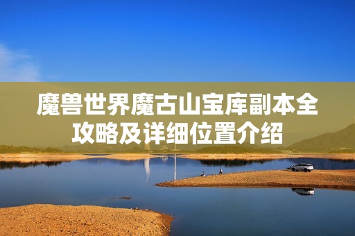 魔兽世界魔古山宝库副本全攻略及详细位置介绍