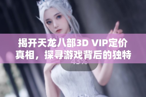 揭开天龙八部3D VIP定价真相，探寻游戏背后的独特魅力与玩法