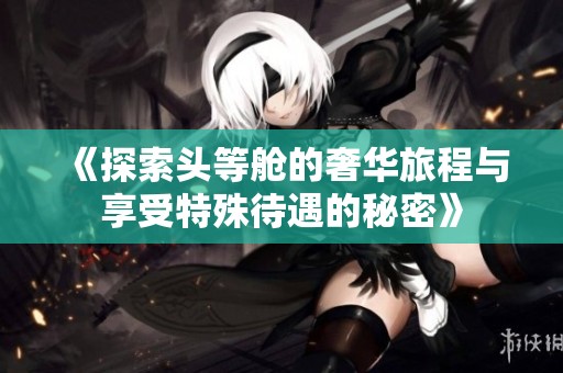 《探索头等舱的奢华旅程与享受特殊待遇的秘密》
