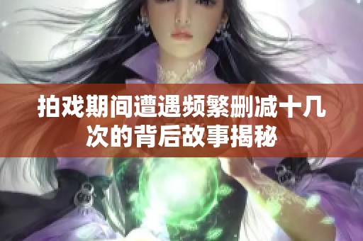 拍戏期间遭遇频繁删减十几次的背后故事揭秘