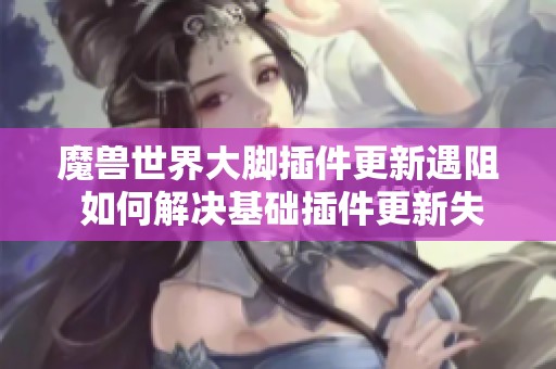 魔兽世界大脚插件更新遇阻 如何解决基础插件更新失败问题