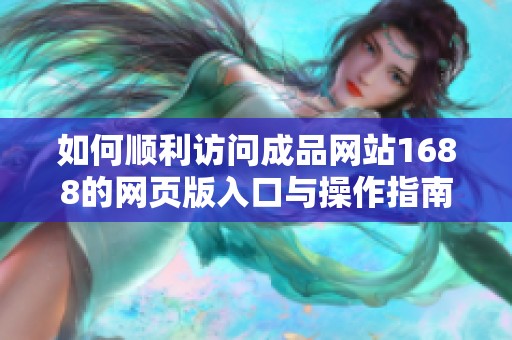 如何顺利访问成品网站1688的网页版入口与操作指南