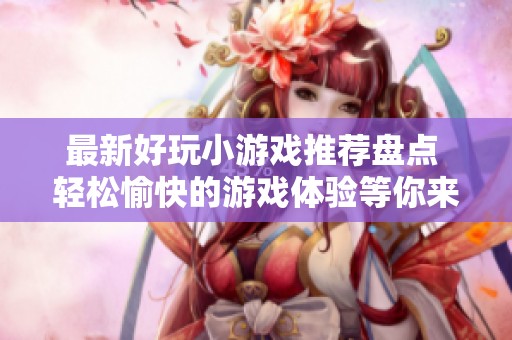 最新好玩小游戏推荐盘点 轻松愉快的游戏体验等你来探索