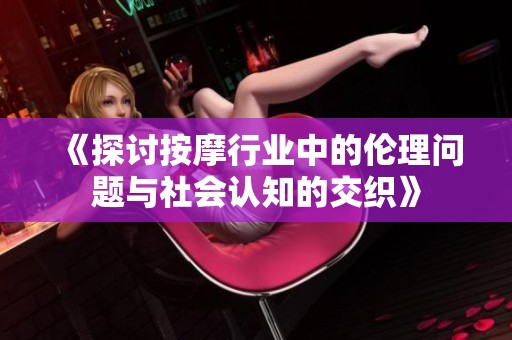 《探讨按摩行业中的伦理问题与社会认知的交织》