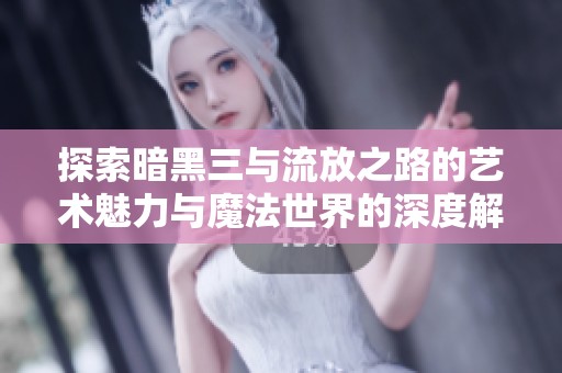 探索暗黑三与流放之路的艺术魅力与魔法世界的深度解析