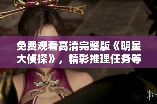 免费观看高清完整版《明星大侦探》，精彩推理任务等你来挑战